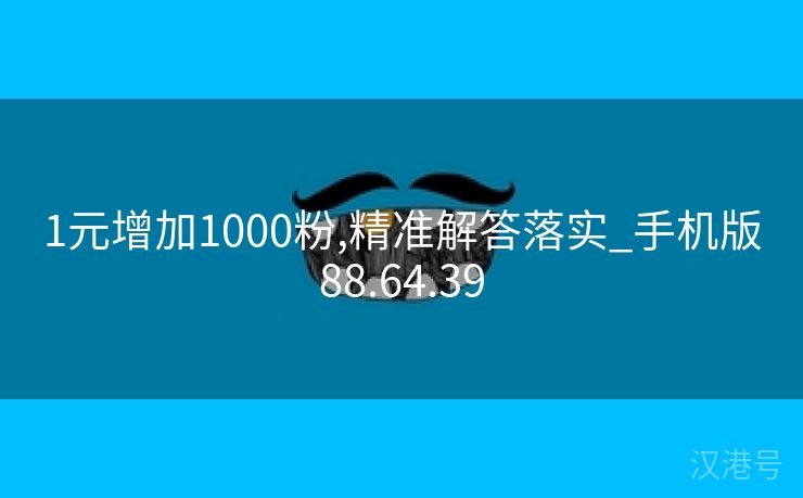 1元增加1000粉,精准解答落实_手机版88.64.39