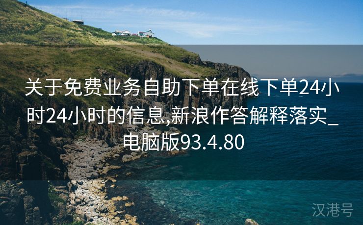 关于免费业务自助下单在线下单24小时24小时的信息,新浪作答解释落实_电脑版93.4.80