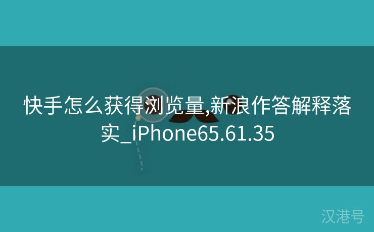 快手怎么获得浏览量,新浪作答解释落实_iPhone65.61.35