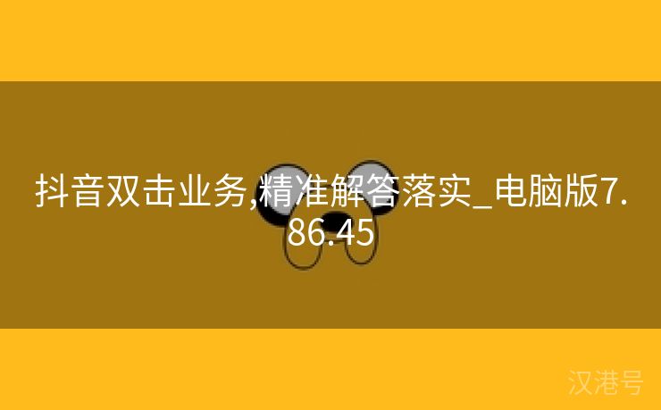 抖音双击业务,精准解答落实_电脑版7.86.45