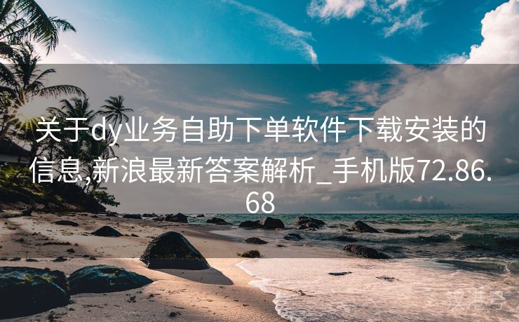 关于dy业务自助下单软件下载安装的信息,新浪最新答案解析_手机版72.86.68