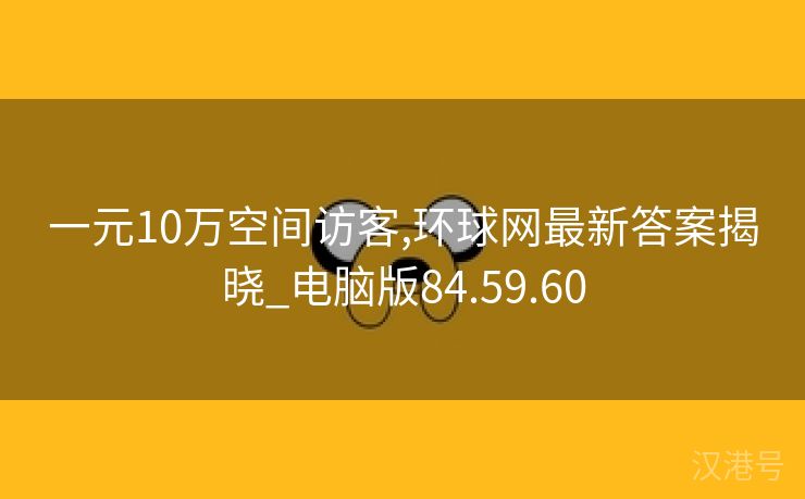 一元10万空间访客,环球网最新答案揭晓_电脑版84.59.60