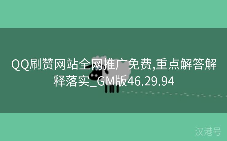 QQ刷赞网站全网推广免费,重点解答解释落实_GM版46.29.94