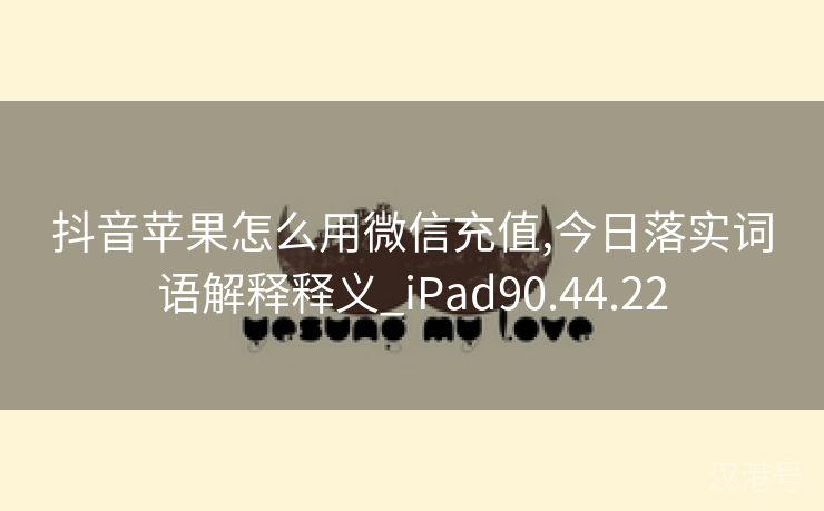 抖音苹果怎么用微信充值,今日落实词语解释释义_iPad90.44.22