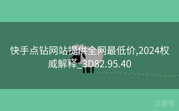 快手点钻网站提供全网最低价,2024权威解释_3D82.95.40