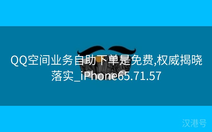 QQ空间业务自助下单是免费,权威揭晓落实_iPhone65.71.57