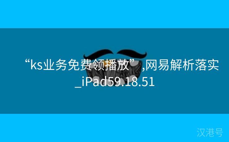 “ks业务免费领播放”,网易解析落实_iPad59.18.51