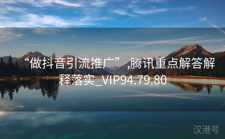 “做抖音引流推广”,腾讯重点解答解释落实_VIP94.79.80