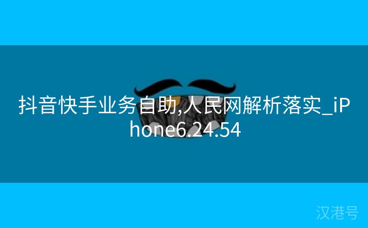 抖音快手业务自助,人民网解析落实_iPhone6.24.54