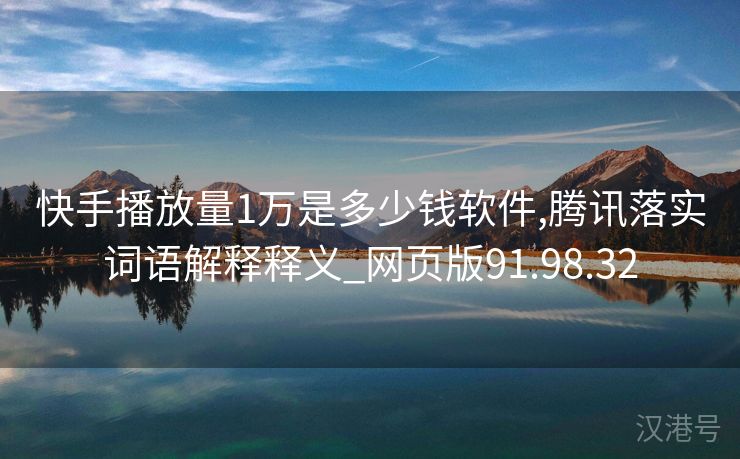 快手播放量1万是多少钱软件,腾讯落实词语解释释义_网页版91.98.32