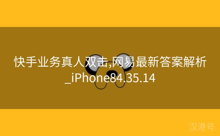 快手业务真人双击,网易最新答案解析_iPhone84.35.14