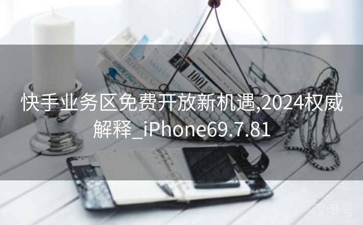 快手业务区免费开放新机遇,2024权威解释_iPhone69.7.81