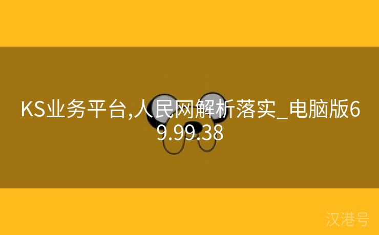 KS业务平台,人民网解析落实_电脑版69.99.38