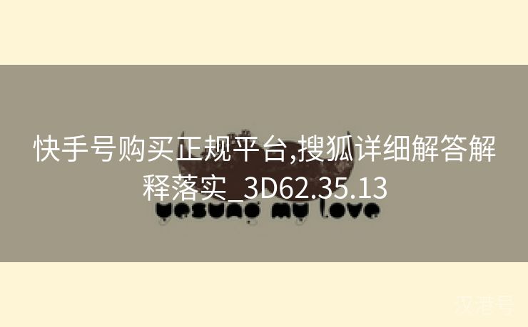 快手号购买正规平台,搜狐详细解答解释落实_3D62.35.13