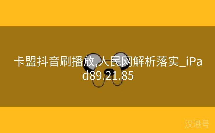 卡盟抖音刷播放,人民网解析落实_iPad89.21.85