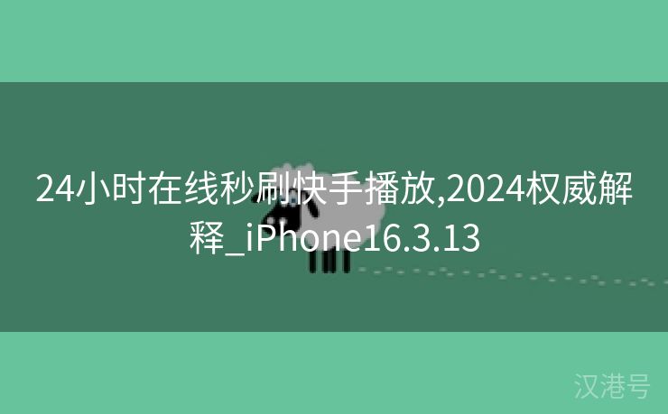 24小时在线秒刷快手播放,2024权威解释_iPhone16.3.13