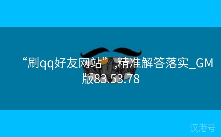 “刷qq好友网站”,精准解答落实_GM版83.53.78