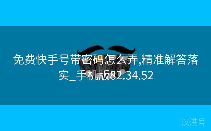 免费快手号带密码怎么弄,精准解答落实_手机版82.34.52