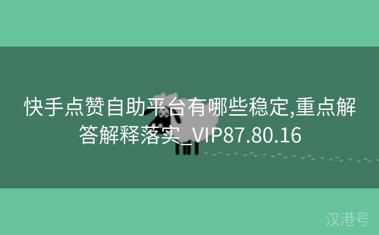 快手点赞自助平台有哪些稳定,重点解答解释落实_VIP87.80.16