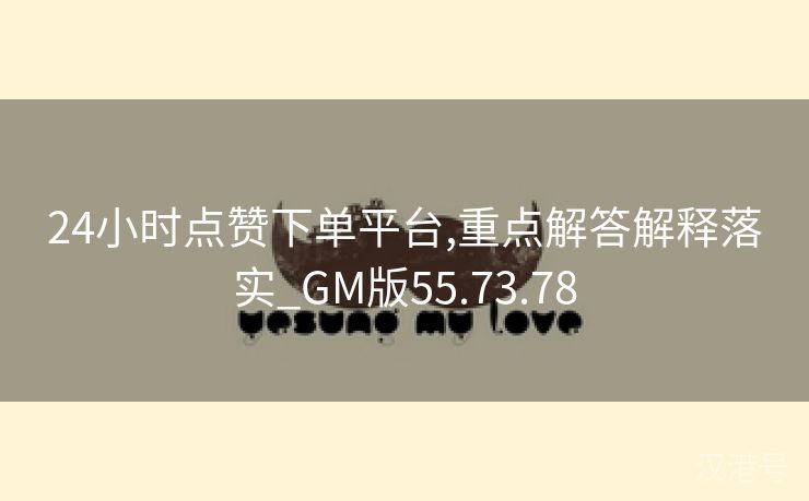 24小时点赞下单平台,重点解答解释落实_GM版55.73.78