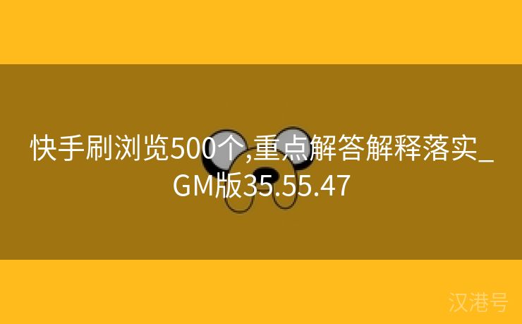 快手刷浏览500个,重点解答解释落实_GM版35.55.47