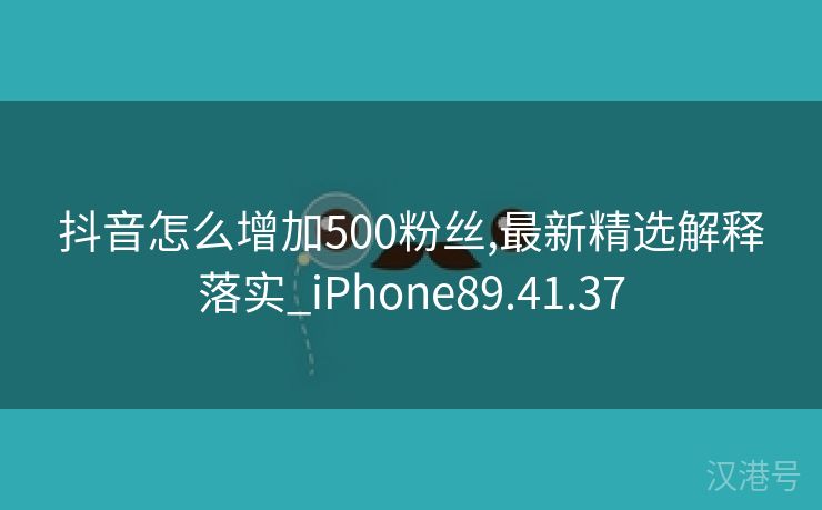 抖音怎么增加500粉丝,最新精选解释落实_iPhone89.41.37