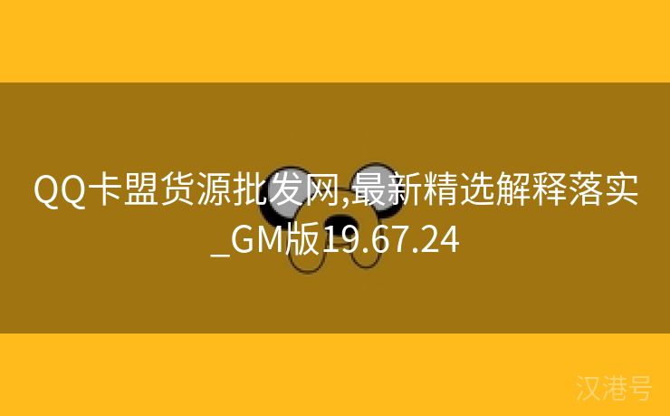 QQ卡盟货源批发网,最新精选解释落实_GM版19.67.24