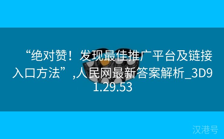 “绝对赞！发现最佳推广平台及链接入口方法”,人民网最新答案解析_3D91.29.53