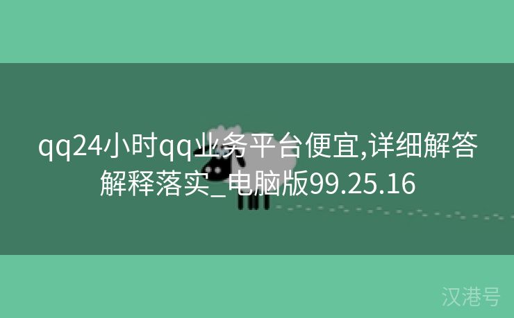 qq24小时qq业务平台便宜,详细解答解释落实_电脑版99.25.16