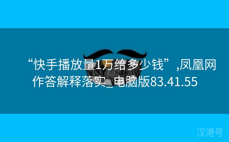 “快手播放量1万给多少钱”,凤凰网作答解释落实_电脑版83.41.55