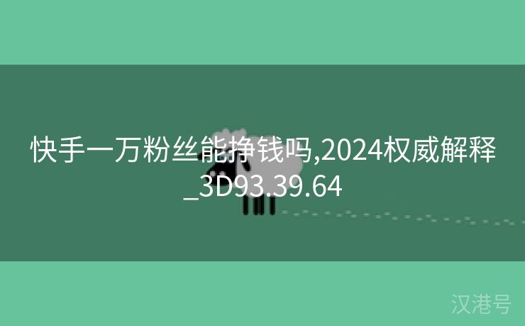 快手一万粉丝能挣钱吗,2024权威解释_3D93.39.64