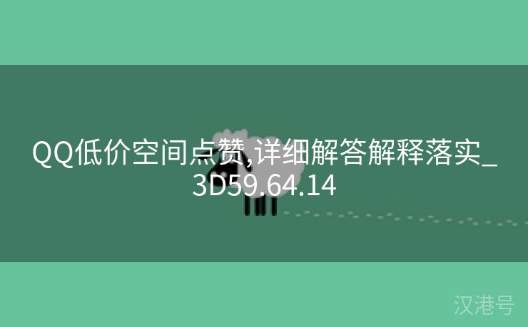 QQ低价空间点赞,详细解答解释落实_3D59.64.14