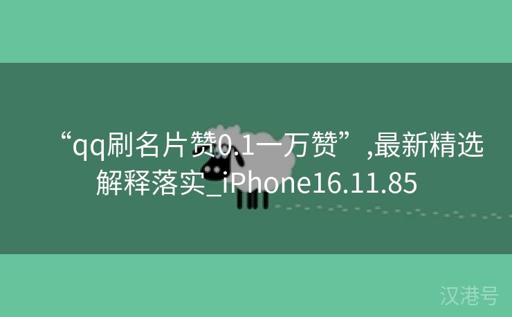 “qq刷名片赞0.1一万赞”,最新精选解释落实_iPhone16.11.85