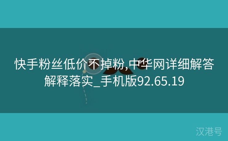 快手粉丝低价不掉粉,中华网详细解答解释落实_手机版92.65.19