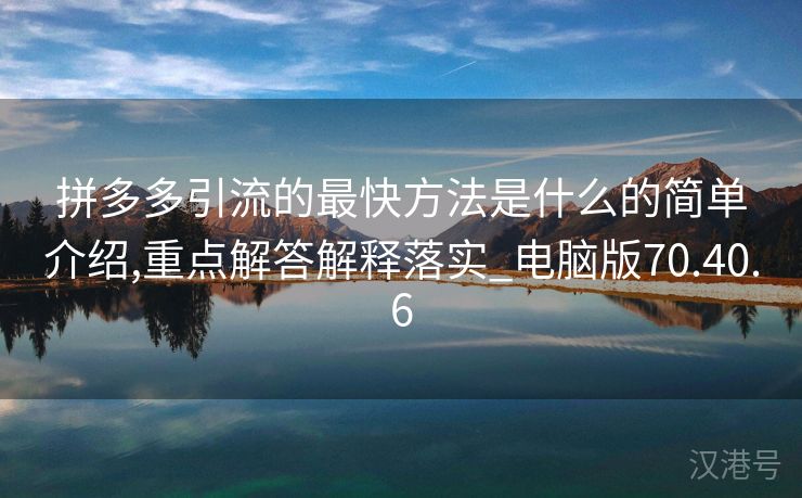 拼多多引流的最快方法是什么的简单介绍,重点解答解释落实_电脑版70.40.6