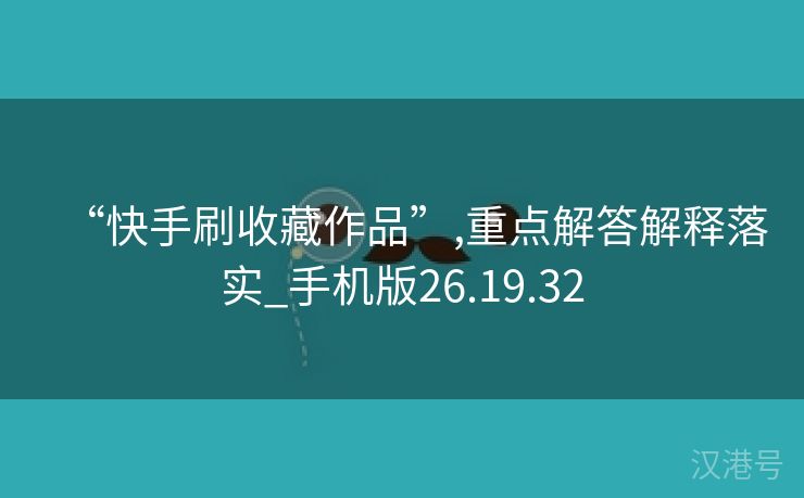 “快手刷收藏作品”,重点解答解释落实_手机版26.19.32