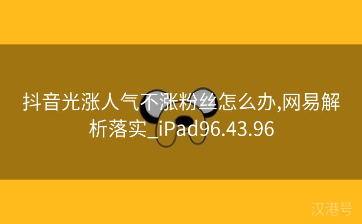 抖音光涨人气不涨粉丝怎么办,网易解析落实_iPad96.43.96