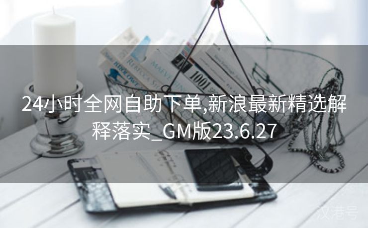 24小时全网自助下单,新浪最新精选解释落实_GM版23.6.27