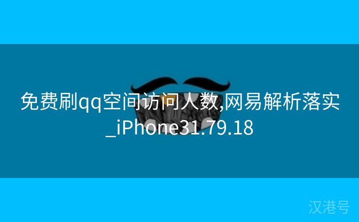 免费刷qq空间访问人数,网易解析落实_iPhone31.79.18