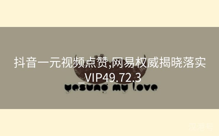 抖音一元视频点赞,网易权威揭晓落实_VIP49.72.3