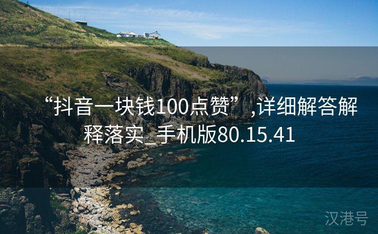 “抖音一块钱100点赞”,详细解答解释落实_手机版80.15.41