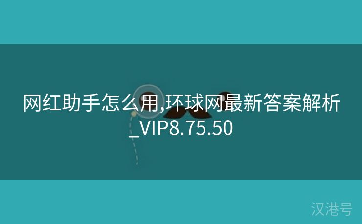 网红助手怎么用,环球网最新答案解析_VIP8.75.50