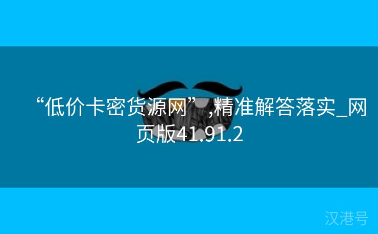 “低价卡密货源网”,精准解答落实_网页版41.91.2