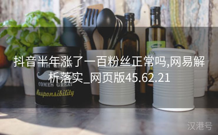 抖音半年涨了一百粉丝正常吗,网易解析落实_网页版45.62.21