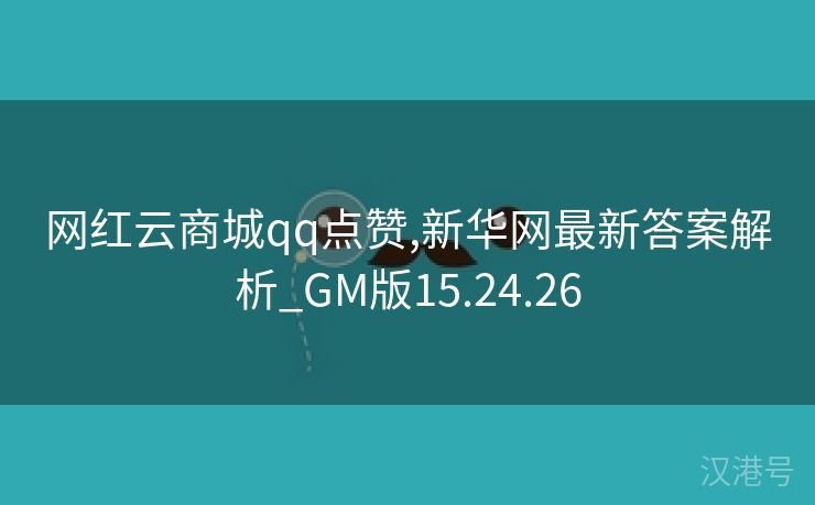 网红云商城qq点赞,新华网最新答案解析_GM版15.24.26