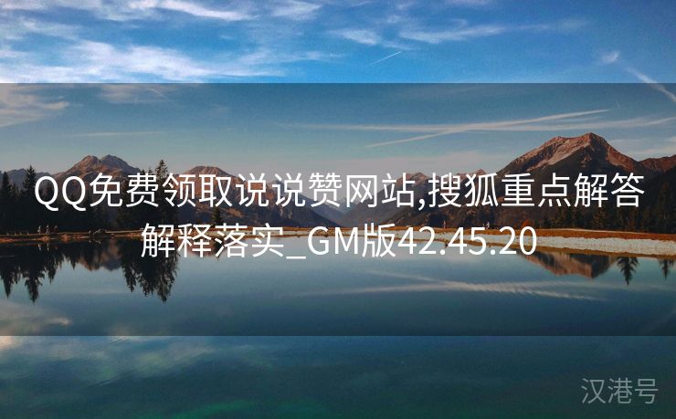 QQ免费领取说说赞网站,搜狐重点解答解释落实_GM版42.45.20