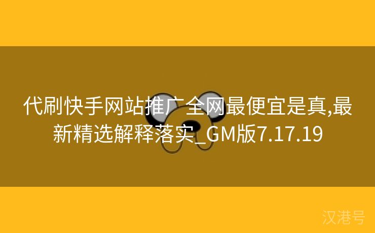 代刷快手网站推广全网最便宜是真,最新精选解释落实_GM版7.17.19