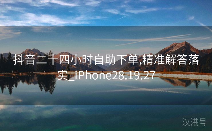 抖音二十四小时自助下单,精准解答落实_iPhone28.19.27