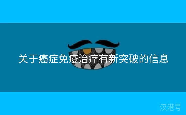 关于癌症免疫治疗有新突破的信息