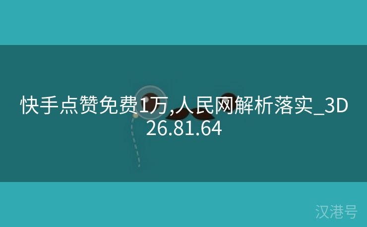 快手点赞免费1万,人民网解析落实_3D26.81.64